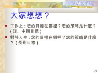 工作上 : 您的目標在哪裡？您的策略是什麼？ ( 短、中期目標 ) 對於人生 : 您的目標在哪裡？您的策略是什麼？ ( 長期目標 ) 大家想想？ 
