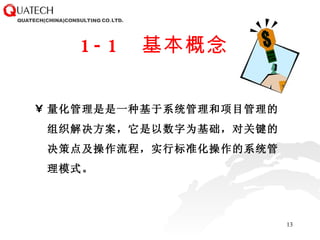 1-1  基本概念 量化管理是 是一种基于系统管理和项目管理的组织解决方案，它是 以数字为基础，对关键的决策点及操作流程，实行标准化操作的系统管理模式。 