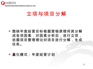 立项与项目分解 围绕年度经营目标根据营销原理将其分解成各项因素，对因素分析后，进行立项，依据项目管理理论对项目进行分解，生成任务。 量化模式：年度经营计划 
