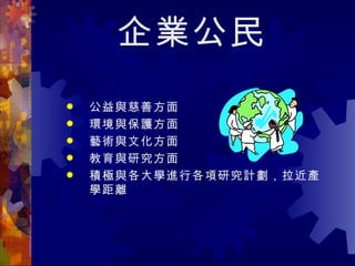 企業公民 公益與慈善方面  環境與保護方面 藝術與文化方面 教育與研究方面 積極與各大學進行各項研究計劃，拉近產學距離   