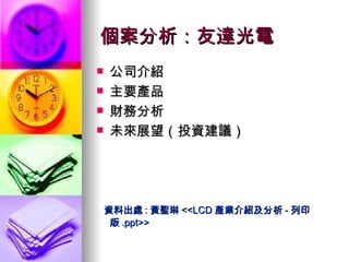 個案分析：友達光電 公司介紹 主要產品 財務分析 未來展望（投資建議） 資料出處 : 黃聖琳 <<LCD 產業介紹及分析 - 列印版 .ppt>> 