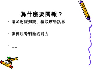 為什麼要閱報？ 增加財經知識、獲取市場訊息 訓練思考判斷的能力 …… 