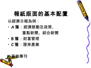 報紙版面的基本配置 以經濟日報為例： A 落 ：經濟脈動及政策、 　　　  重點新聞、綜合新聞 B 落 ：財富管理 C 落 ：證券產業 其他專刊 