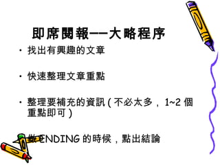 即席閱報──大略程序 找出有興趣的文章 快速整理文章重點 整理要補充的資訊 ( 不必太多， 1~2 個重點即可 ) 做 ENDING 的時候，點出結論 