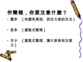 作簡報，你要注意什麼？ 圖多　 ( 有圖有真相、抓住大家的目光 ) 表多　 ( 重點式整理 ) 字少　 ( 重點式整理、讓大家保有注意力 ) 