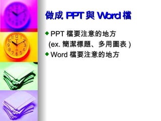 做成 PPT 與 Word 檔 PPT 檔要注意的地方 (ex. 簡潔標題 、 多用圖表 ) Word 檔要注意的地方 