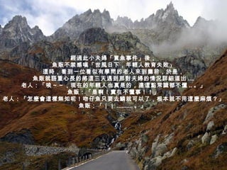 經過此小夫婦「買魚事件」後， 魚販不禁感嘆「世風日下，年輕人教育失敗」 這時，看到一位看似有學問的老人來到攤前，於是， 魚販就語重心長的將這三天遇到那對夫婦的情況詳細道出 .... 老人：「唉～～，現在的年輕人也真是的，連這點常識都不懂 .. 。」 魚販：「是啊！實在不懂事！！」 老人：「怎麼會這樣無知呢！吻仔魚只要去鱗就可以了，根本就不用這麼麻煩？」 魚販：「｜｜ .......... 。」  