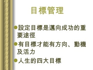目標管理 設定目標是邁向成功的重要途徑 有目標才能有方向、動機及活力 人生的四大目標 