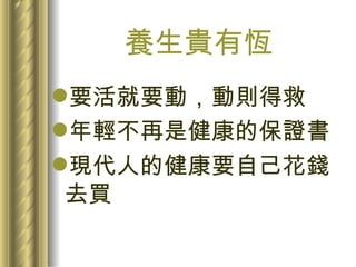 養生貴有恆 要活就要動，動則得救 年輕不再是健康的保證書 現代人的健康要自己花錢去買 