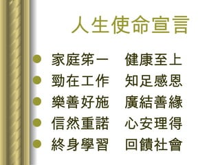 人生使命宣言 家庭笫一  健康至上 勁在工作  知足感恩 樂善好施  廣結善緣 信然重諾  心安理得 終身學習  回饋社會 