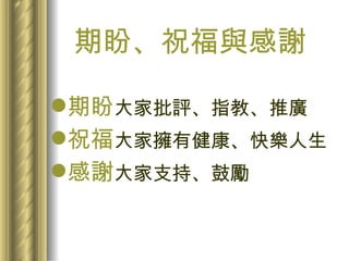 期盼、祝福與感謝 期盼 大家批評、指教、推廣 祝福 大家擁有健康、快樂人生 感謝 大家支持、鼓勵 