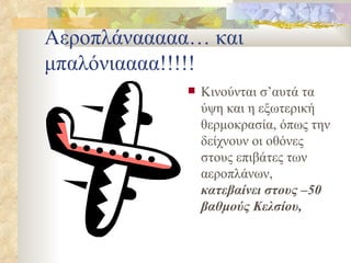 Αεροπλάνααααα… και μπαλόνιαααα!!!!! Κινούνται σ’αυτά τα ύψη και η εξωτερική θερμοκρασία, όπως την δείχνουν οι οθόνες στους επιβάτες των αεροπλάνων,  κατεβαίνει στους –50 βαθμούς Κελσίου,  