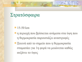 Στρατόσφαιρα 15-50  km η περιοχή που βρίσκεται ανάμεσα στα ύψη που η θερμοκρασία παρουσιάζει αναστροφές Ξεκινά από το σημείο που η θερμοκρασία σταματάει για 1η φορά να μειώνεται καθώς αυξάνει το ύψος 