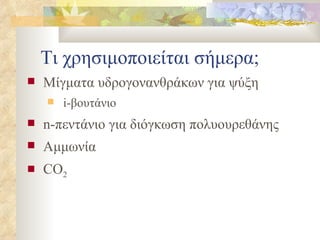 Τι χρησιμοποιείται σήμερα; Μίγματα υδρογονανθράκων για ψύξη i- βουτάνιο n- πεντάνιο για διόγκωση πολυουρεθάνης Αμμωνία CO 2 