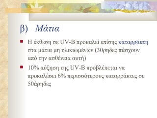 β)  Μάτια Η έκθεση σε  UV-B  προκαλεί επίσης  καταρράκτη  στα μάτια μη ηλικιωμένων (30ρηδες πάσχουν από την ασθένεια αυτή) 10% αύξηση της  UV-B  προβλέπεται να προκαλέσει 6% περισσότερους καταρράκτες σε 50άρηδες 