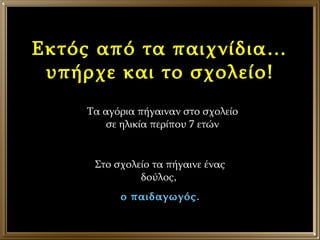 Εκτός από τα παιχνίδια… υπήρχε και το σχολείο! Τα αγόρια πήγαιναν στο σχολείο σε ηλικία περίπου 7 ετών Στο σχολείο τα πήγαινε ένας δούλος,  ο παιδαγωγός . 