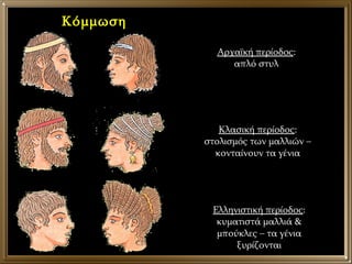 Κόμμωση Αρχαϊκή περίοδος : απλό στυλ Κλασική περίοδος : στολισμός των μαλλιών – κονταίνουν τα γένια Ελληνιστική περίοδος : κυματιστά μαλλιά & μπούκλες – τα γένια ξυρίζονται 