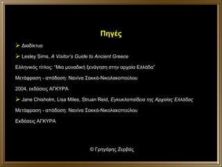 ©  Γρηγόρης Ζερβός Πηγές Διαδίκτυο Lesley Sims,  A Visitor’s Guide to Ancient Greece   Ελληνικός τίτλος: “Μια μοναδική ξενάγηση στην αρχαία Ελλάδα” Μετάφραση - απόδοση: Νανίνα Σακκά-Νικολακοπούλου 2004, εκδόσεις ΑΓΚΥΡΑ Jane Chisholm, Lisa Miles, Struan Reid,  Εγκυκλοπαίδεια της Αρχαίας Ελλάδας Μετάφραση - απόδοση: Νανίνα Σακκά-Νικολακοπούλου Εκδόσεις ΑΓΚΥΡΑ 