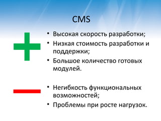 CMS Высокая скорость разработки ; Низкая стоимость разработки и поддержки ; Большое количество готовых модулей . Негибкость функциональных возможностей ; Проблемы при росте нагрузок. 