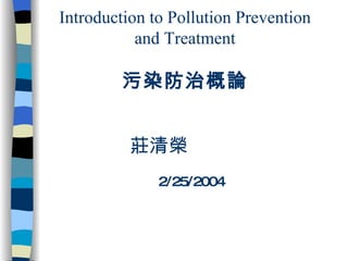 Introduction to Pollution Prevention and Treatment 污染防治概論   莊清榮     2/25/2004 