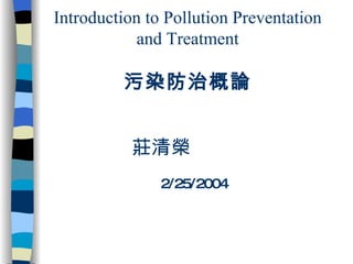 Introduction to Pollution Preventation and Treatment 污染防治概論   莊清榮     2/25/2004 