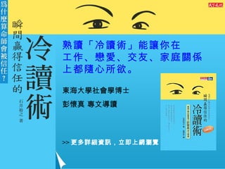 熟讀「冷讀術」能讓你在 工作、戀愛、交友、家庭關係上都隨心所欲。 東海大學社會學博士 彭懷真 專文導讀   >> 更多詳細資訊，立即上網瀏覽 