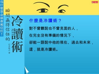 對不曾聽說也不曾見面的人， 在完全沒有準備的情況下， 卻能一語說中他的現在、過去和未來， 這，就是冷讀術。 什麼是冷讀術？ 