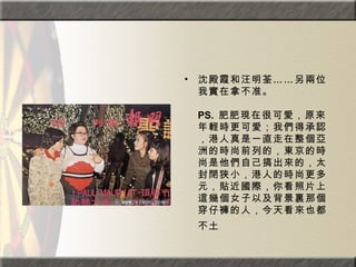 沈殿霞和汪明荃……另兩位我實在拿不准。  PS.  肥肥現在很可愛，原來年輕時更可愛；我們得承認，港人真是一直走在整個亞洲的時尚前列的，東京的時尚是他們自己搞出來的，太封閉狹小，港人的時尚更多元，貼近國際，你看照片上這幾個女子以及背景裏那個穿仔褲的人，今天看來也都不土   