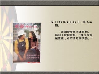 1979 年 3 月 18 日，第 540 期。  　　　　  　　周潤發與陳玉蓮熱戀。熱到什麼程度呢：“陳玉蓮甯被雪藏，也不肯甩周潤發。”  