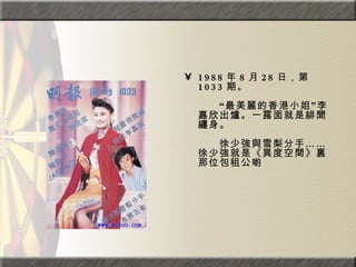 1988 年 8 月 28 日，第 1033 期。  　　　　  　　“最美麗的香港小姐”李嘉欣出爐。一露面就是緋聞纏身。  　　　　  　　徐少強與雪梨分手……徐少強就是《異度空間》裏那位包租公喲 