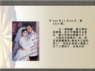988 年 11 月 20 日，第 1045 期。  　　　　  　　又一場婚禮，黃日華和梁婉華。從文字標題可以看出，鄭少秋與沈殿霞分手了，已經和官晶華在一起。秋官被媒體稱為“最有外公相的男人”，因為先後與三個愛人生了三個孩子，全是女孩 