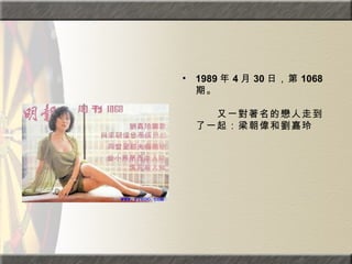 1989 年 4 月 30 日，第 1068 期。  　　　　  　　又一對著名的戀人走到了一起：梁朝偉和劉嘉玲 