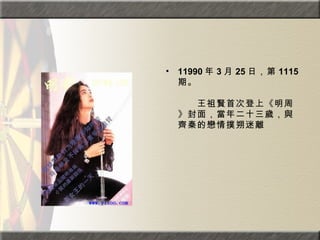 11990 年 3 月 25 日，第 1115 期。  　　　　  　　王祖賢首次登上《明周》封面，當年二十三歲，與齊秦的戀情撲朔迷離 