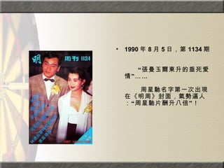 1990 年 8 月 5 日，第 1134 期。  　　　　  　　“張曼玉爾東升的垂死愛情”……  　　　　  　　 周星馳名字第一次出現在《明周》封面，氣勢逼人：“周星馳片酬升八倍”！  