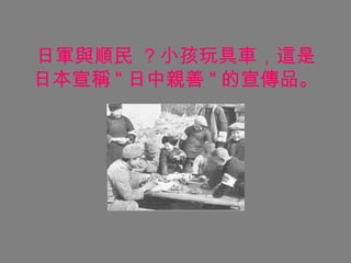 日軍與順民  ? 小孩玩具車，這是日本宣稱 " 日中親善 " 的宣傳品。 