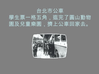 台北市公車 學生票一格五角，逛完了圓山動物園及兒童樂園，擠上公車回家去。 