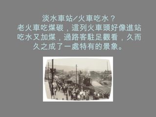 淡水車站╱火車吃水？ 老火車吃煤碳，這列火車頭好像進站吃水又加煤，過路客駐足觀看，久而久之成了一處特有的景象。 