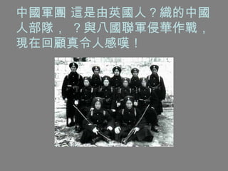 中國軍團 這是由英國人 ? 織的中國人部隊，  ? 與八國聯軍侵華作戰，現在回顧真令人感嘆！ 