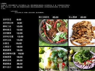 ■ 景颇舂鱼 走进景颇人家，常常听到“舂筒不响，吃饭不香”的说法。因此，舂菜在景颇菜谱中最具特色。他们把烤好的鱼、虾、蟮、牛肉等食物放进竹筒里用木锤舂制，同时加入金介、山胡椒、苦练子果等植物和各种香料。舂菜的成品都是细细茸茸的，各种神秘的香味奇妙地调和在一起，鲜香中略带辛辣，令人难忘。 凉拌苦瓜  8.00 凉拌西红柿  8.00 傣味三丝  10.00 傣味黄瓜  12.00 凉拌蕨菜  12.00 凉拌松花蛋  12.00 凉拌云丝  15.00 冰黄瓜  16.00 火烤茄子  18.00 景颇揉菜  18.00 番茄喃咪时蔬  18.00 伲随便菜  18.00 彝家凉鸡  26.00 景颇舂鱼  38.00 肥牛凉片  38.00 丽江凉树花  25.00 ■ 丽江凉树花 生长在古树身上的一种苔藓，因形似而得名，蛋白质含量较高。 苍山雪参  22.00 大理豌豆粉  15.00 薄荷柠檬牛肉  26.00 