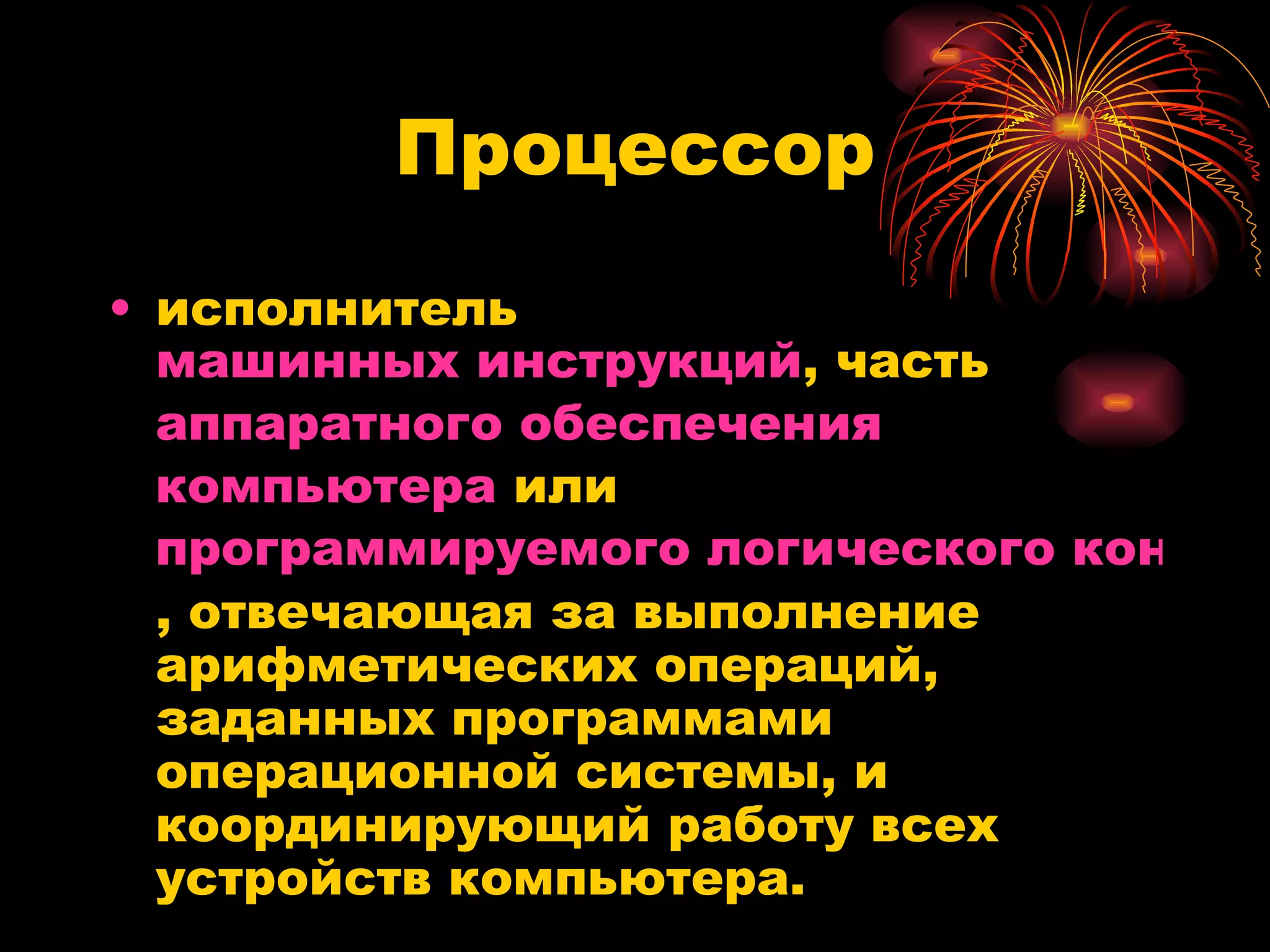 Процессор исполнитель  машинных инструкций , часть  аппаратного обеспечения   компьютера  или  программируемого логического контроллера , отвечающая за выполнение арифметических операций, заданных программами операционной системы, и координирующий работу всех устройств компьютера.  