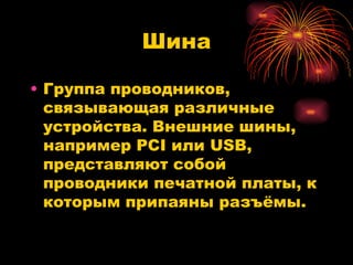 Шина Группа проводников, связывающая различные устройства. Внешние шины, например  PCI  или  USB , представляют собой проводники печатной платы, к которым припаяны разъёмы. 