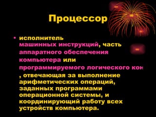 Процессор исполнитель  машинных инструкций , часть  аппаратного обеспечения   компьютера  или  программируемого логического контроллера , отвечающая за выполнение арифметических операций, заданных программами операционной системы, и координирующий работу всех устройств компьютера.  
