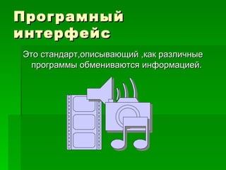 Програмный интерфейс Это стандарт,описывающий ,как различные программы обмениваются информацией. 