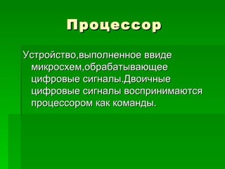Процессор Устройство,выполненное ввиде микросхем,обрабатывающее цифровые сигналы.Двоичные цифровые сигналы воспринимаются процессором как команды. 