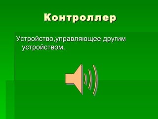 Контроллер Устройство,управляющее другим устройством. 
