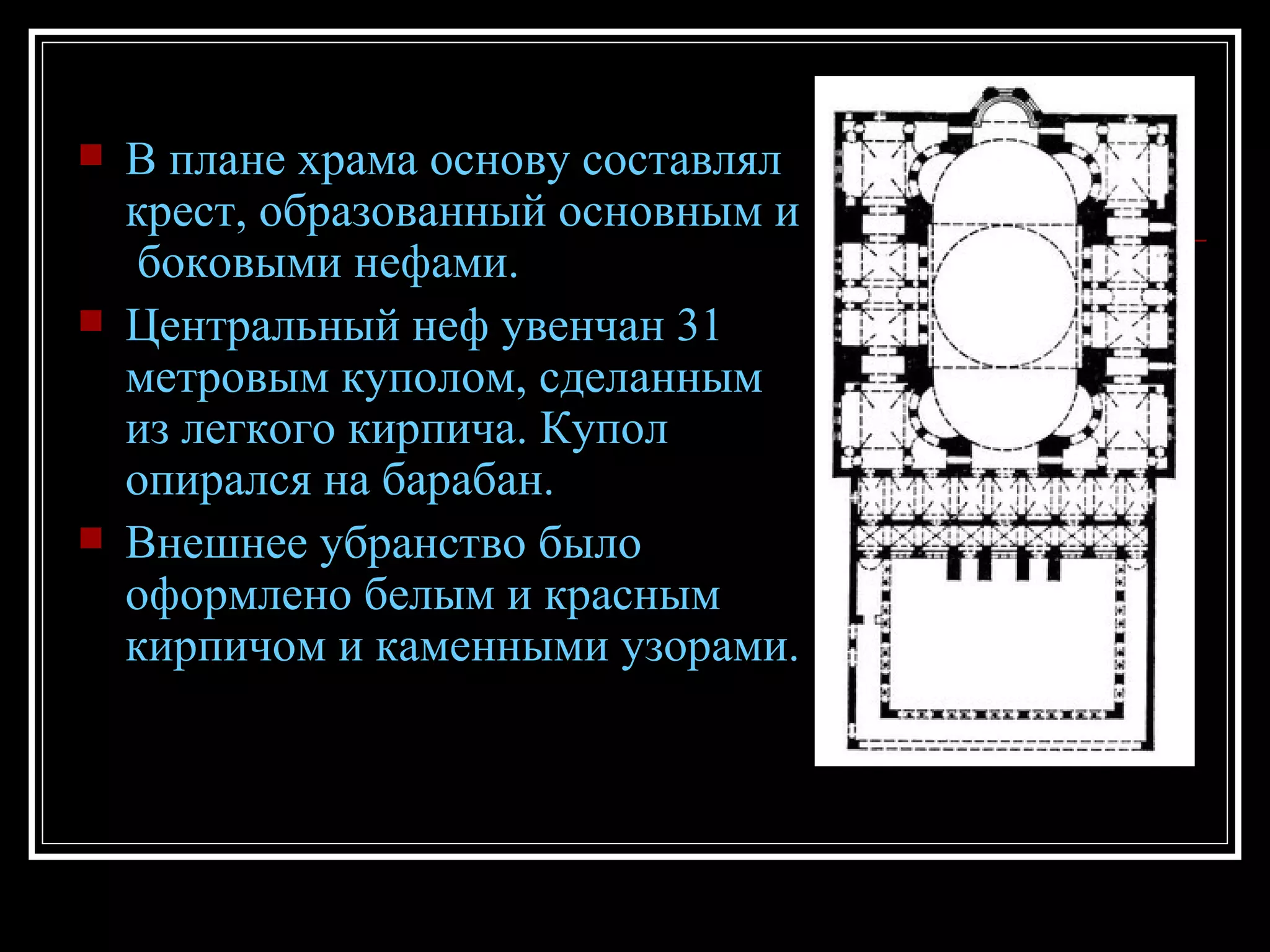 В плане храма основу составлял крест, образованный основным и  боковыми нефами. Центральный неф увенчан 31 метровым куполом, сделанным из легкого кирпича. Купол опирался на барабан. Внешнее убранство было оформлено белым и красным кирпичом и каменными узорами. 