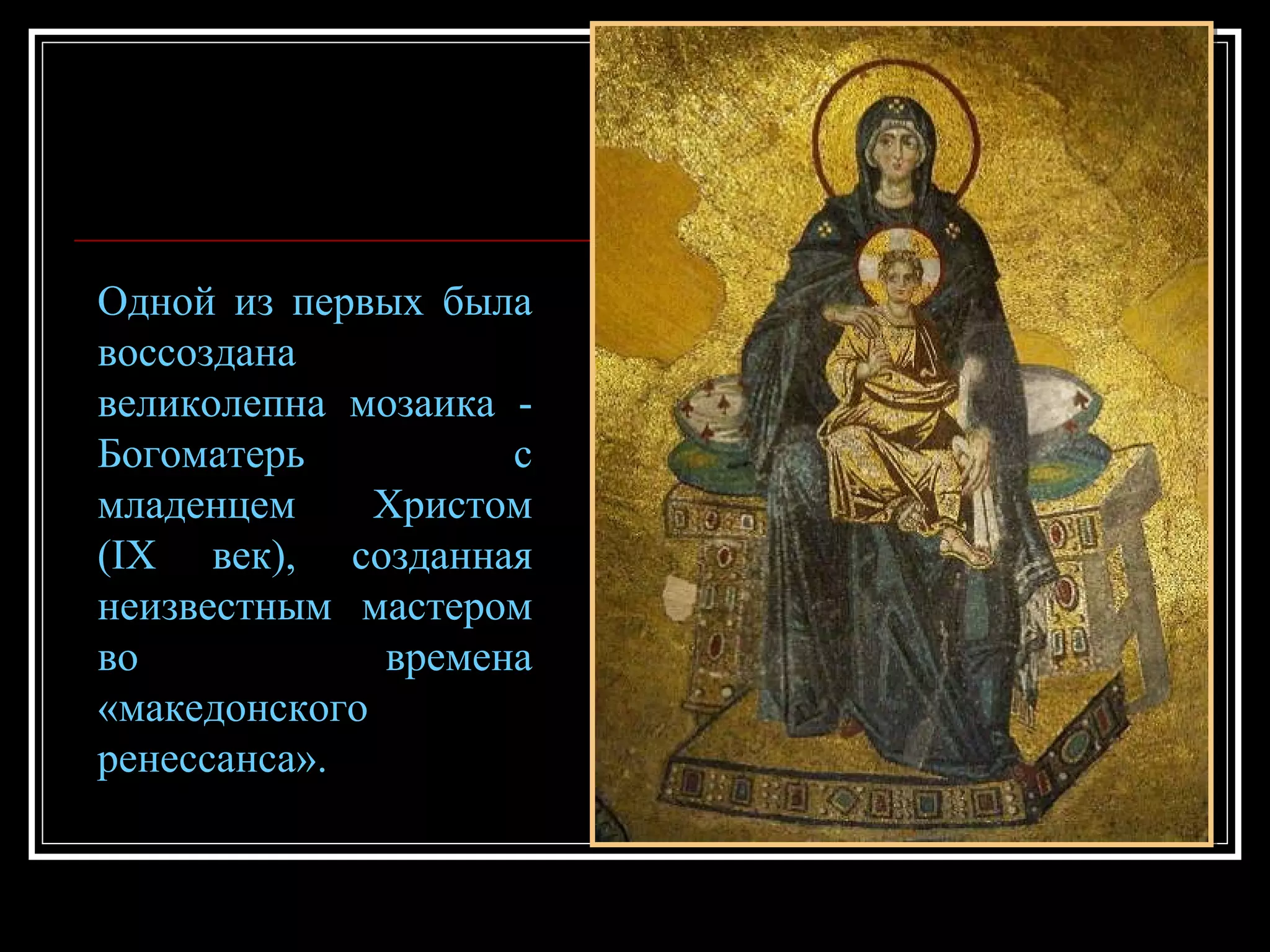 Одной из первых была воссоздана великолепна мозаика - Богоматерь с младенцем Христом (IX век), созданная неизвестным мастером во времена «македонского ренессанса». 