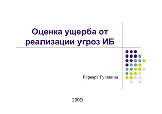 Оценка ущерба от
реализации угроз ИБ



            Варвара Гулякина




         2009
 