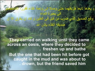 ‫و‬‫التستحمام‬ ‫فقررا‬ ‫ناء‬ّ‫ا‬‫غ‬ ‫واحة‬ ‫الى‬ ‫وصل‬ ‫حتى‬ ‫طريقهما‬ ‫تابعا‬ ‫بعدها‬
‫الماء‬ ‫بحيرة‬ ‫في‬
‫ان‬ ‫ال‬ ‫يغرق‬ ‫ان‬ ‫كاد‬ ‫و‬ ‫الطين‬ ‫في‬ ‫قبل‬ ‫من‬ ‫ضرب‬ُ‫ر‬ ‫الذي‬ ‫الصديق‬ ‫وقع‬
‫ال‬ ‫بإذن‬ ‫انقذه‬ ‫صديقه‬
They carried on walking until they came
across an oasis, where they decided to
freshen up and bathe.
But the one that had been hit before got
caught in the mud and was about to
drown, but the friend saved him.
 