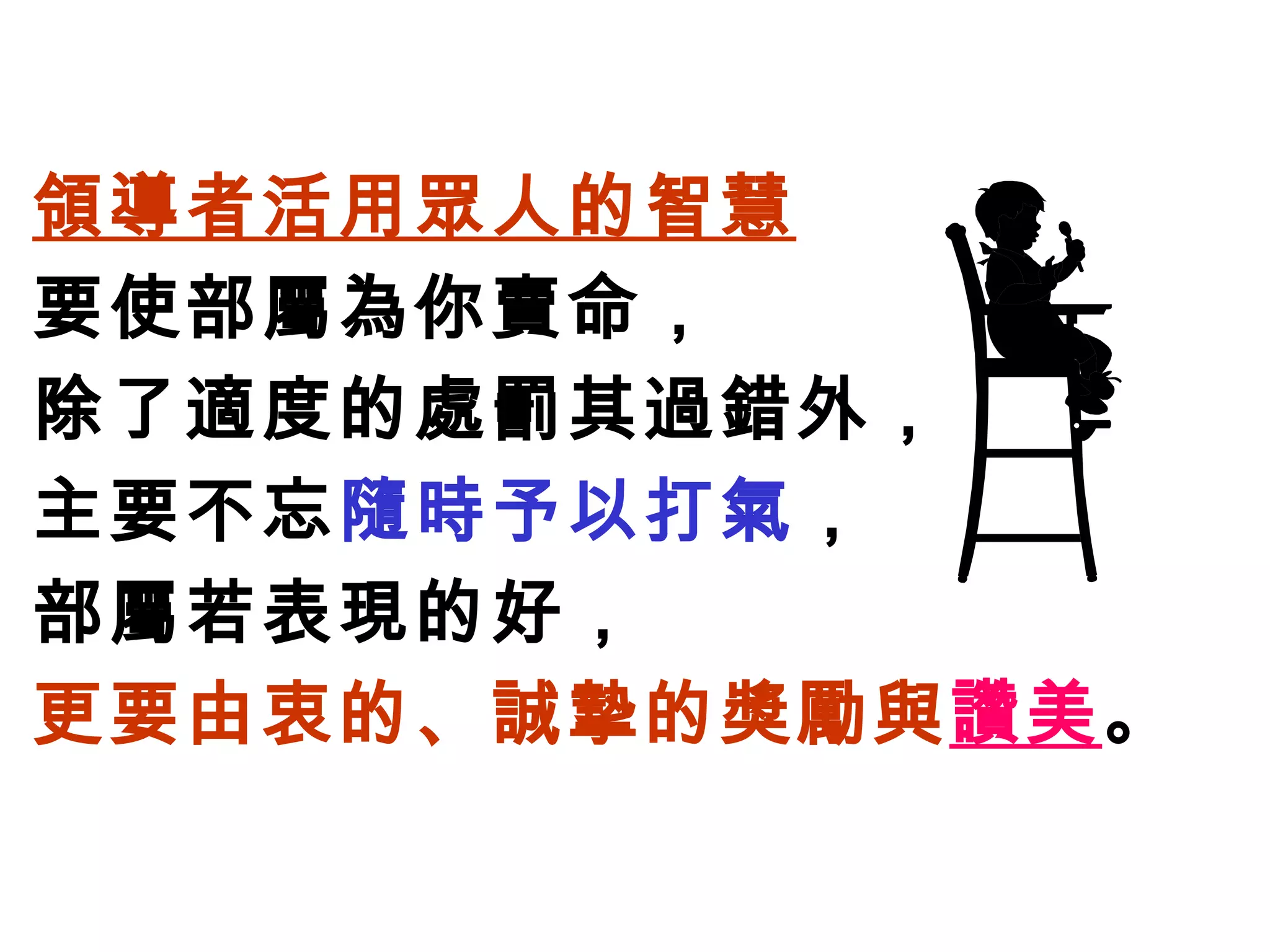 領導者活用眾人的智慧 要使部屬為你賣命， 除了適度的處罰其過錯外， 主要不忘 隨時予以打氣 ， 部屬若表現的好， 更要由衷的、誠摯的獎勵與 讚美 。 